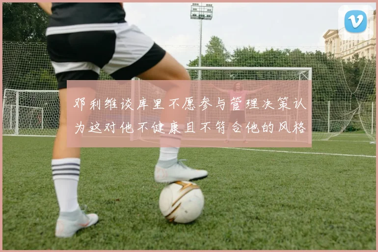 邓利维谈库里不愿参与管理决策认为这对他不健康且不符合他的风格