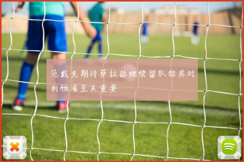 范戴克期待萨拉赫继续留队称其对利物浦至关重要
