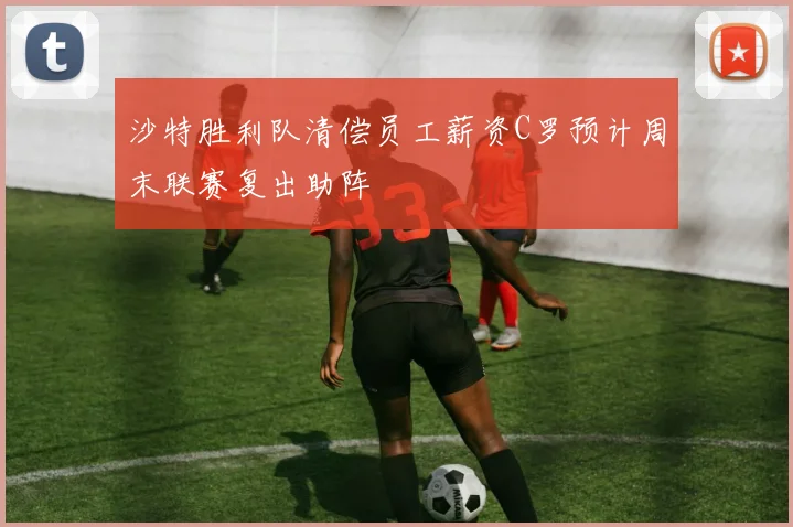 沙特胜利队清偿员工薪资C罗预计周末联赛复出助阵