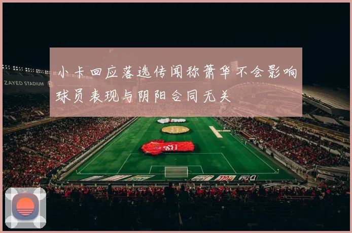 小卡回应落选传闻称萧华不会影响球员表现与阴阳合同无关