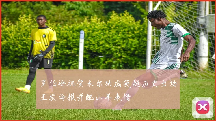 罗伯逊祝贺米尔纳成英超历史出场王发海报并配山羊表情