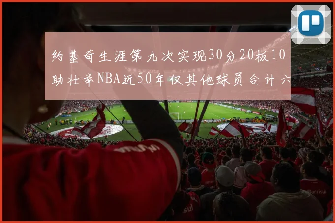 约基奇生涯第九次实现30分20板10助壮举NBA近50年仅其他球员合计六次