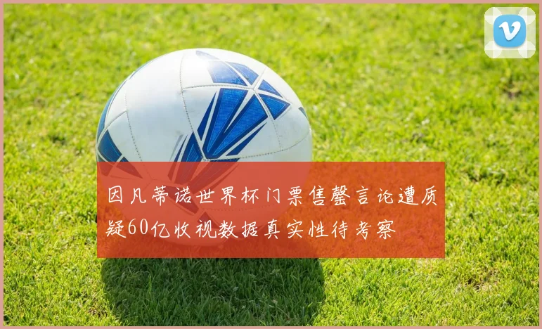 因凡蒂诺世界杯门票售罄言论遭质疑60亿收视数据真实性待考察