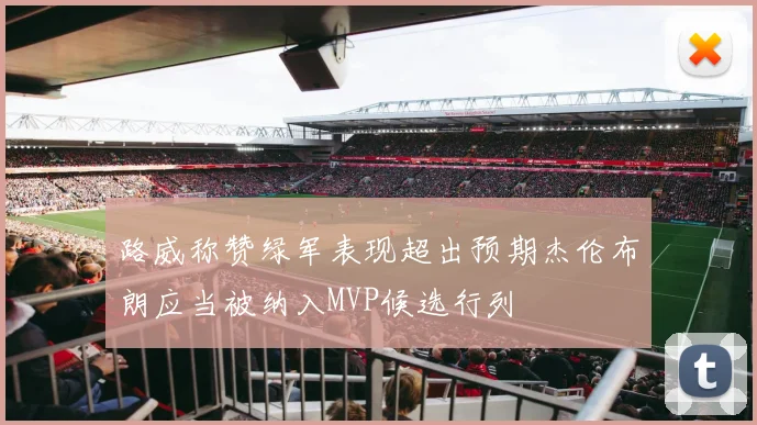 路威称赞绿军表现超出预期杰伦布朗应当被纳入MVP候选行列