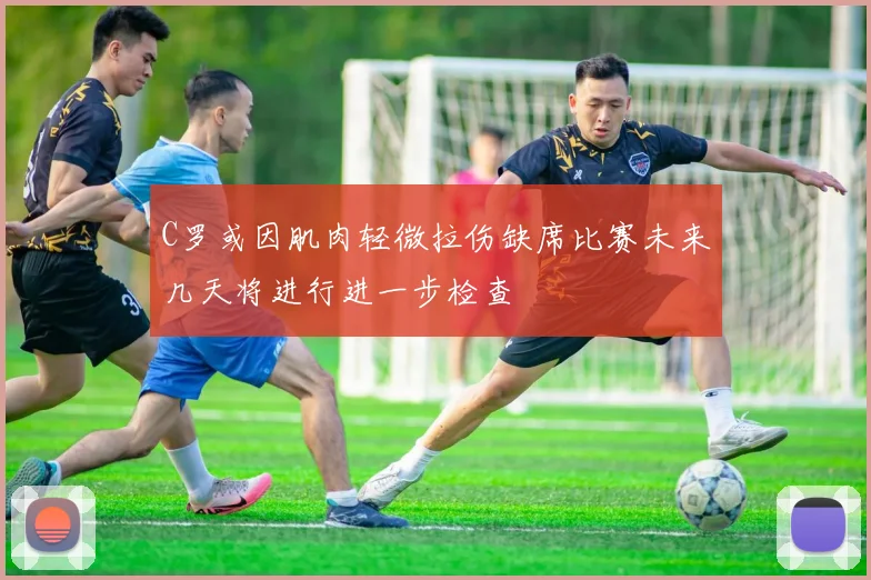 C罗或因肌肉轻微拉伤缺席比赛未来几天将进行进一步检查