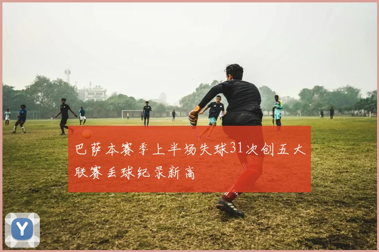 巴萨本赛季上半场失球31次创五大联赛丢球纪录新高