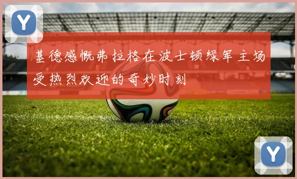 基德感慨弗拉格在波士顿绿军主场受热烈欢迎的奇妙时刻