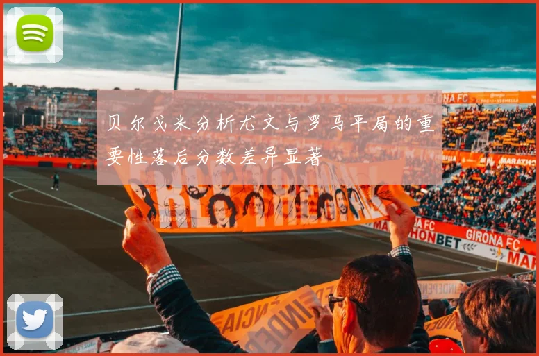 贝尔戈米分析尤文与罗马平局的重要性落后分数差异显著