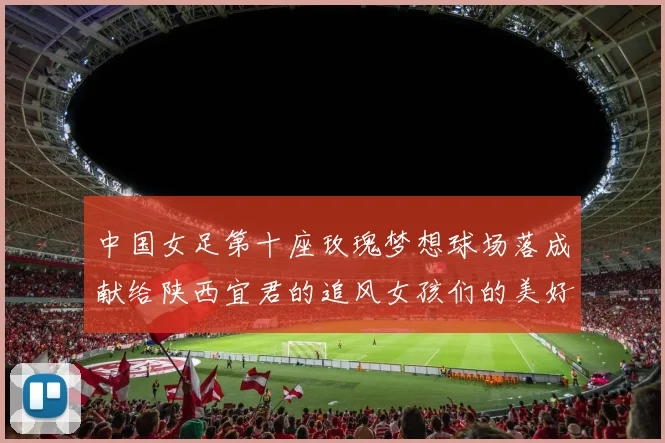 中国女足第十座玫瑰梦想球场落成献给陕西宜君的追风女孩们的美好祝福