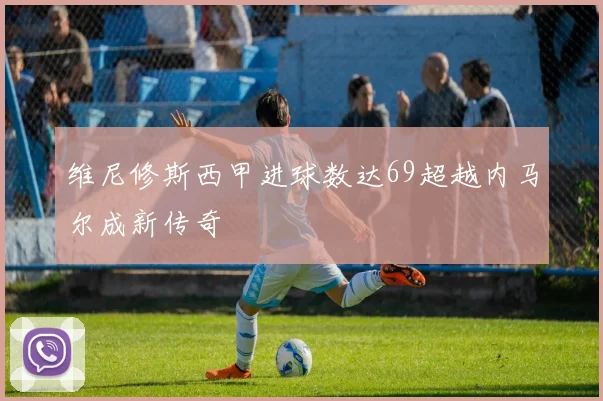 维尼修斯西甲进球数达69超越内马尔成新传奇
