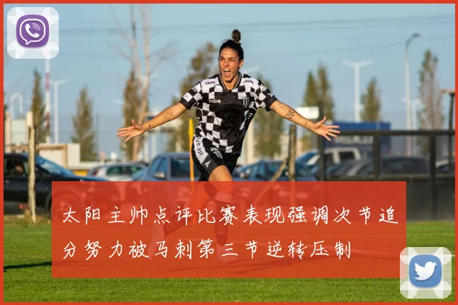 太阳主帅点评比赛表现强调次节追分努力被马刺第三节逆转压制