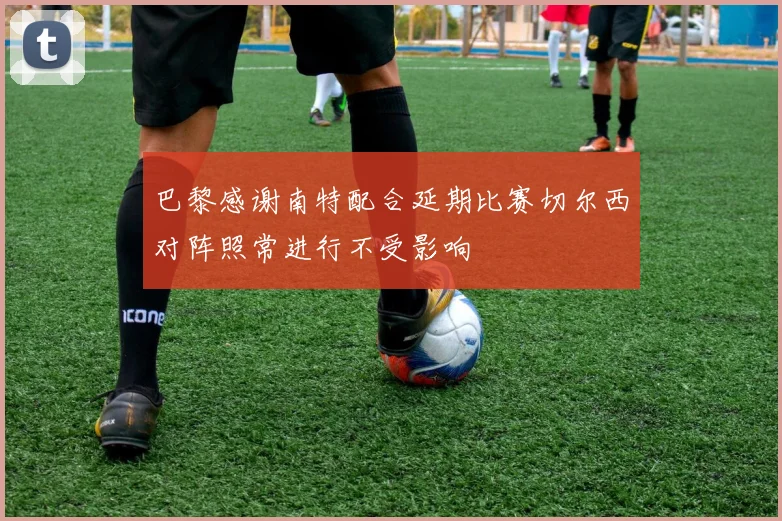 巴黎感谢南特配合延期比赛切尔西对阵照常进行不受影响