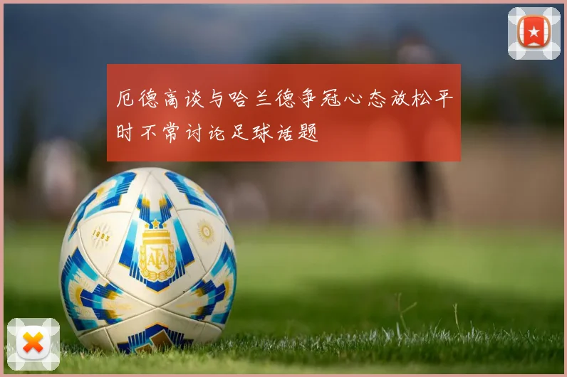 厄德高谈与哈兰德争冠心态放松平时不常讨论足球话题