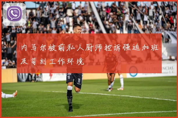 内马尔被前私人厨师控诉强迫加班及苛刻工作环境