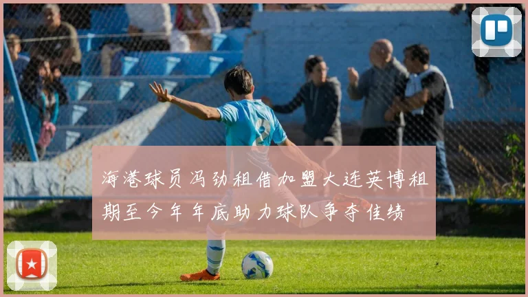 海港球员冯劲租借加盟大连英博租期至今年年底助力球队争夺佳绩