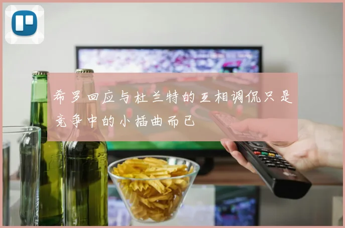 希罗回应与杜兰特的互相调侃只是竞争中的小插曲而已